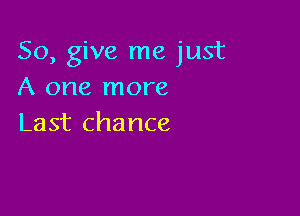 So, give me just
A one more

Last chance