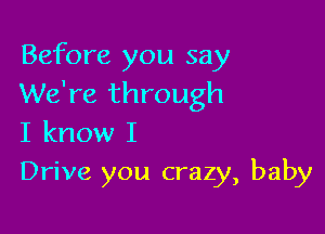 Before you say
We're through

I know I
Drive you crazy, baby