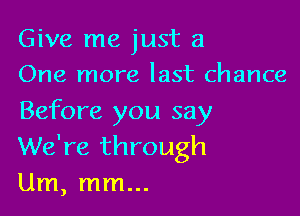 Give me just a
One more last chance

Before you say
We're through
Um, mm...