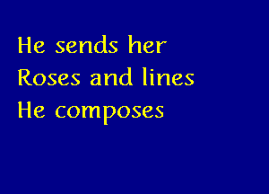 He sends her
Roses and lines

He composes