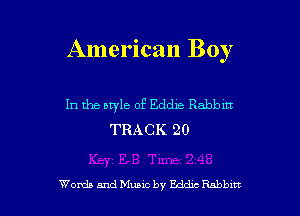 American Boy

In the aryle of Eddie Rabbm
TRACK 20

Woxda and Music by Eddxc Rnbbm l