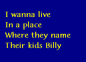 I wanna live
In a place

Where they name
Their kids Billy