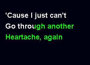 'Cause I just can't
Go through another

Heartache, again