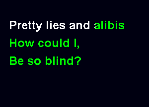 Pretty lies and alibis
How could I,

Be so blind?