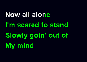 Now all alone
I'm scared to stand

Slowly goin' out of
My mind