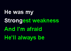 He was my
Strongest weakness

And I'm afraid
He'll always be