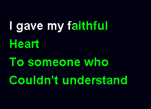 I gave my faithful
Head

To someone who
Couldn't understand