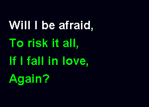 Will I be afraid,
To risk it all,

If I fall in love,
Again?