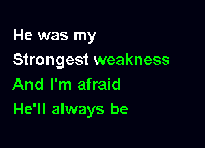 He was my
Strongest weakness

And I'm afraid
He'll always be