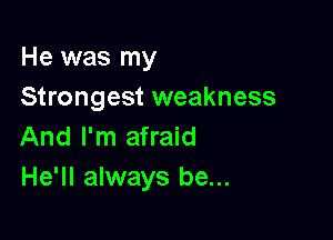 He was my
Strongest weakness

And I'm afraid
He'll always be...