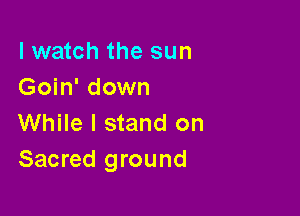 lwatch the sun
Goin' down

While I stand on
Sacred ground