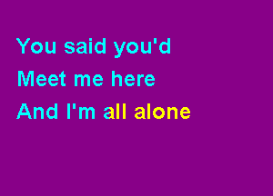 You said you'd
Meet me here

And I'm all alone