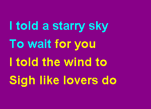 I told a starry sky
To wait for you

I told the wind to
Sigh like lovers do