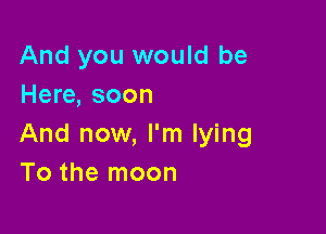 And you would be
Here, soon

And now, I'm lying
To the moon