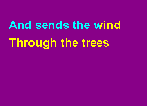And sends the wind
Through the trees