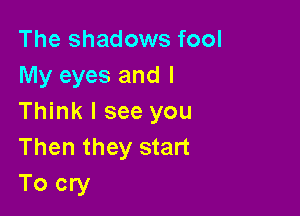 The shadows fool
My eyes and I

Think I see you
Then they start
To cry