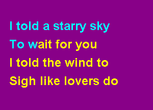 I told a starry sky
To wait for you

I told the wind to
Sigh like lovers do