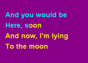 And you would be
Here, soon

And now, I'm lying
To the moon