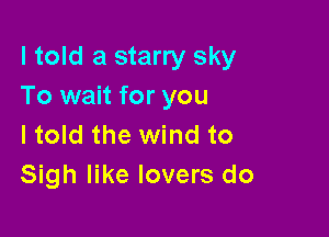 I told a starry sky
To wait for you

I told the wind to
Sigh like lovers do