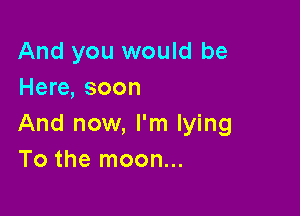 And you would be
Here, soon

And now, I'm lying
To the moon...