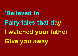'Believed in
Fairy tales that day

I watched your father
Give you away