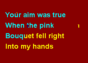 Your aim was true
When fhe pink

Bouquet fell right
Into my hands