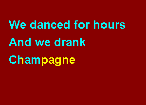 We danced for hours
And we drank

Champagne