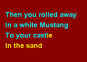 Then you rolled away
In a white Mustang

To your castle
In the sand