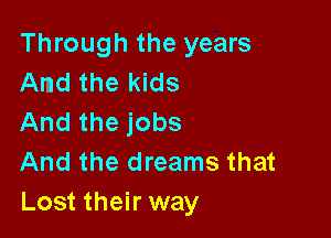 Through the years
And the kids

And the jobs
And the dreams that
Lost their way