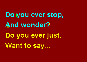 Do you ever stop,
And wonder?

Do you ever just,
Want to say...