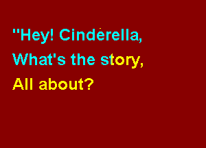 Hey! Cinderella,
What's the story,

All about?
