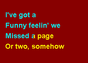 I've got a
Funny feelin' we

Missed a page
Or two, somehow