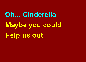 Oh... Cinderella
Maybe you could

Help us out