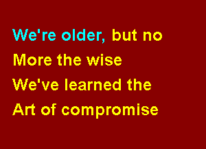 We're older, but no
More the wise

We've learned the
Art of compromise