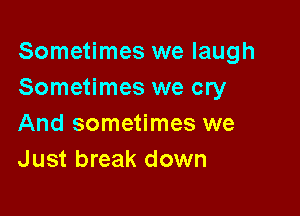Sometimes we laugh
Sometimes we cry

And sometimes we
Just break down