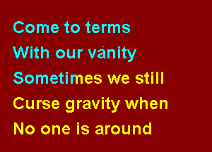 Come to terms
With our vanity

Sometimes we still
Curse gravity when
No one is around