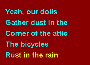 Yeah, our dolls
Gathar dust in the

Corner of the attic
The bicycles
Rust in the rain