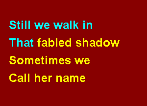Still we walk in
That fabled shadow

Sometimes we
Call her name