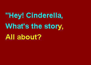 Hey! Cinderella,
What's the story,

All about?