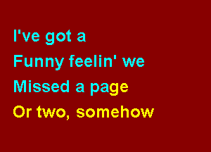 I've got a
Funny feelin' we

Missed a page
Or two, somehow