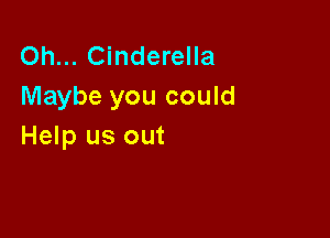 Oh... Cinderella
Maybe you could

Help us out
