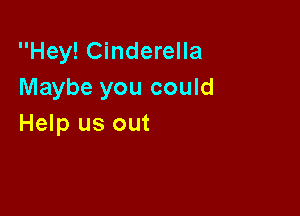 Hey! Cinderella
Maybe you could

Help us out