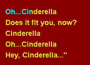 Oh...Cinderella
Does it fit you, now?

Cinderella
0h...Cinderella
Hey, Cinderella...