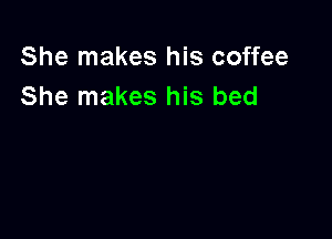 She makes his coffee
She makes his bed