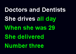 Doctors and Dentists
She drives all day

When she was 29
She delivered
Number three