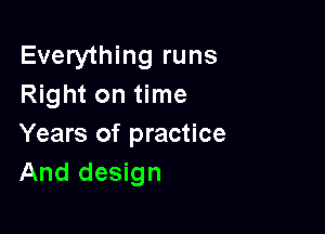 Everything runs
Right on time

Years of practice
And design