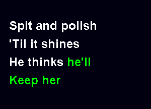 Spit and polish
'Til it shines

He thinks he'll
Keep her