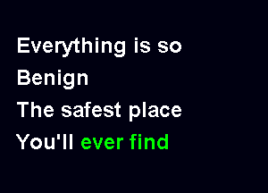 Everything is so
Benign

The safest place
You'll ever find