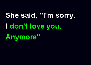 She said, I'm sorry,
I don't love you,

Anymore