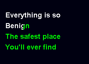 Everything is so
Benign

The safest place
You'll ever find